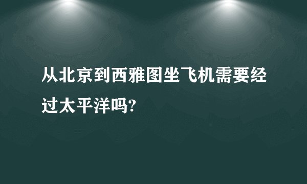 从北京到西雅图坐飞机需要经过太平洋吗?