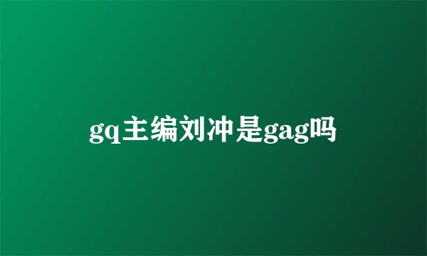 gq主编刘冲是gag吗