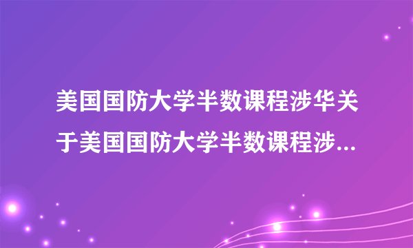 美国国防大学半数课程涉华关于美国国防大学半数课程涉华的介绍