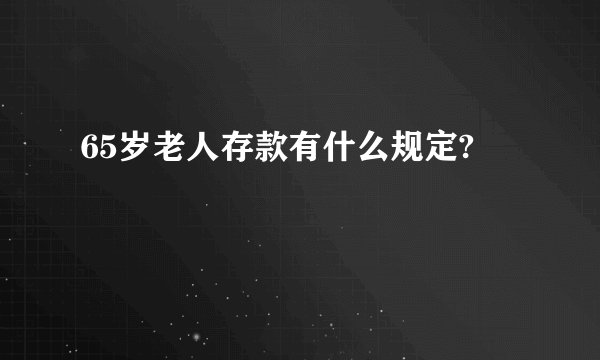 65岁老人存款有什么规定?