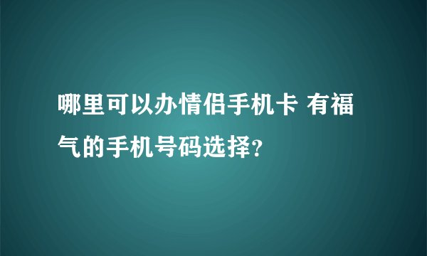 哪里可以办情侣手机卡 有福气的手机号码选择？