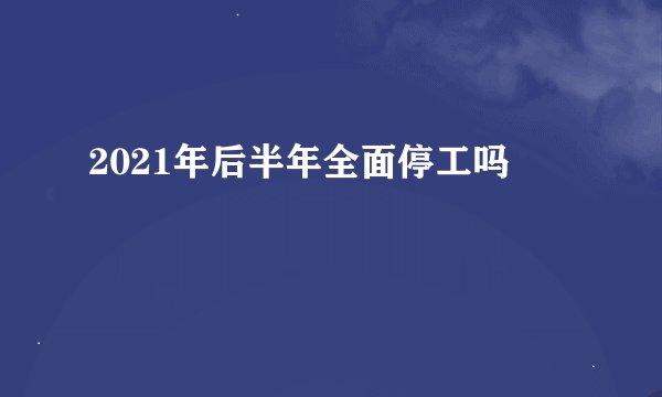2021年后半年全面停工吗