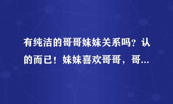 有纯洁的哥哥妹妹关系吗？认的而已！妹妹喜欢哥哥，哥哥知道，且有女朋友，还跟妹玩的很好，经常见面玩