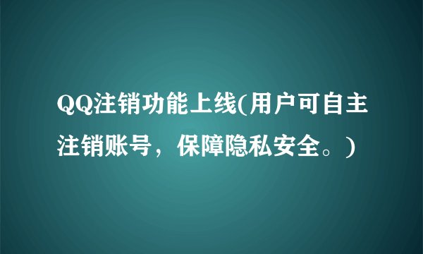 QQ注销功能上线(用户可自主注销账号，保障隐私安全。)