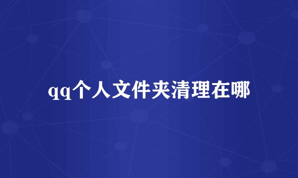 qq个人文件夹清理在哪
