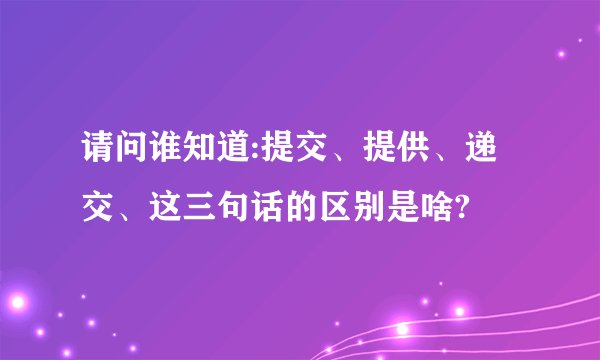 请问谁知道:提交、提供、递交、这三句话的区别是啥?