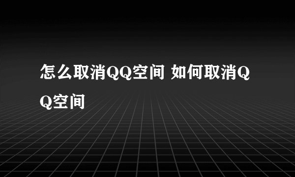 怎么取消QQ空间 如何取消QQ空间