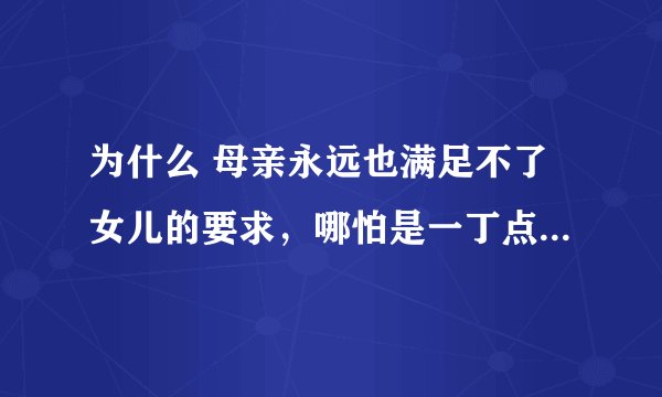 为什么 母亲永远也满足不了女儿的要求，哪怕是一丁点儿的小事，女儿都会冲妈妈发脾气？