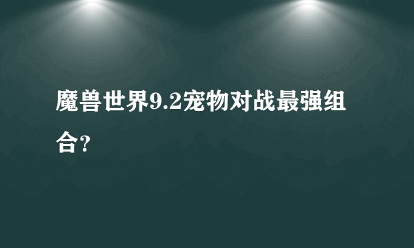魔兽世界9.2宠物对战最强组合？