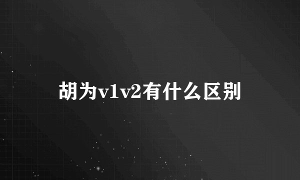 胡为v1v2有什么区别