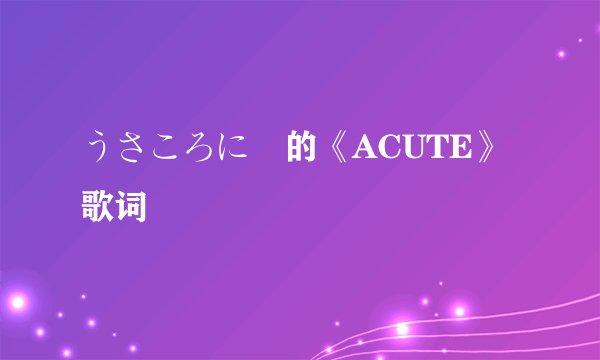 うさころにー的《ACUTE》 歌词