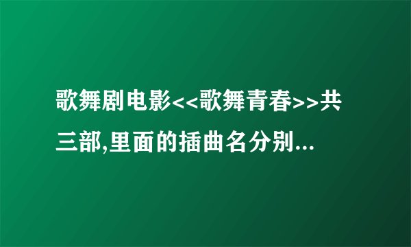 歌舞剧电影<<歌舞青春>>共三部,里面的插曲名分别是什么啊??