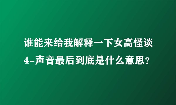 谁能来给我解释一下女高怪谈4-声音最后到底是什么意思？