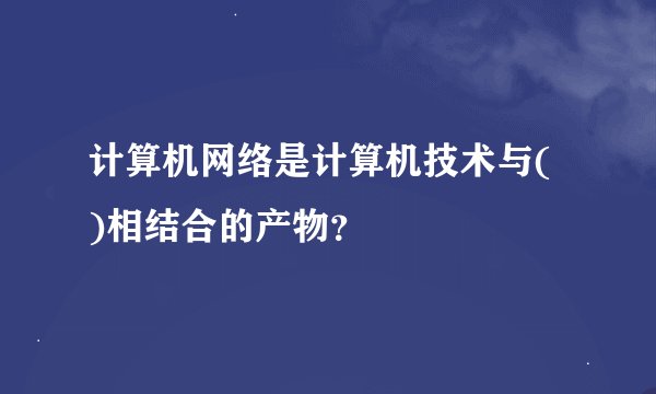 计算机网络是计算机技术与( )相结合的产物？