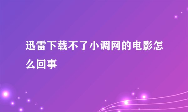 迅雷下载不了小调网的电影怎么回事