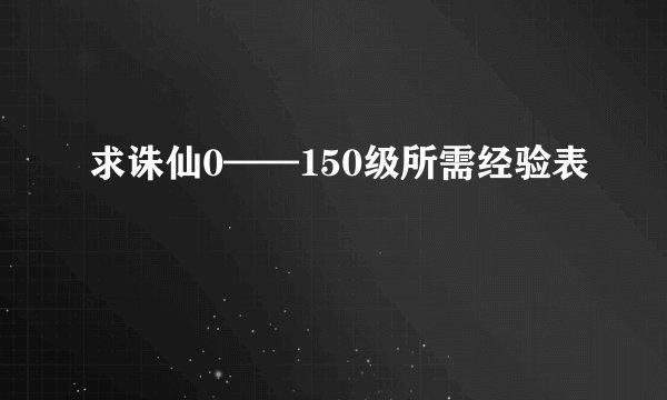 求诛仙0——150级所需经验表