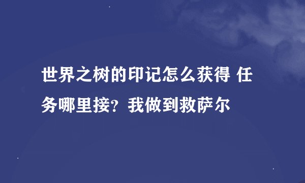 世界之树的印记怎么获得 任务哪里接？我做到救萨尔