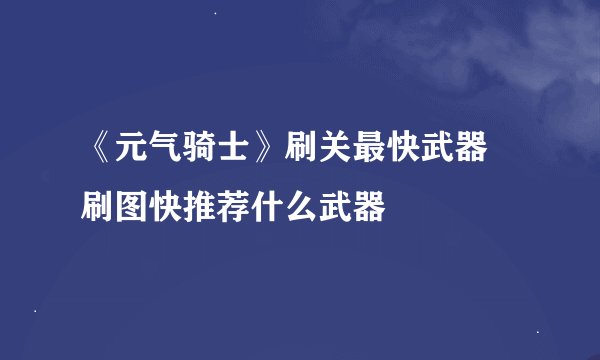 《元气骑士》刷关最快武器 刷图快推荐什么武器