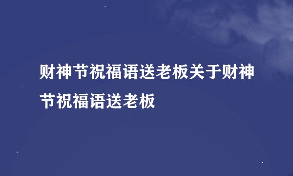财神节祝福语送老板关于财神节祝福语送老板