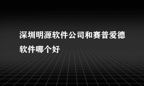 深圳明源软件公司和赛普爱德软件哪个好