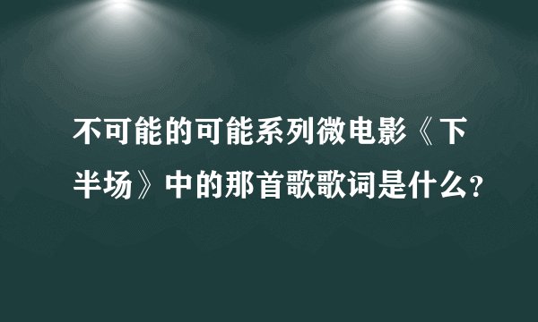 不可能的可能系列微电影《下半场》中的那首歌歌词是什么？