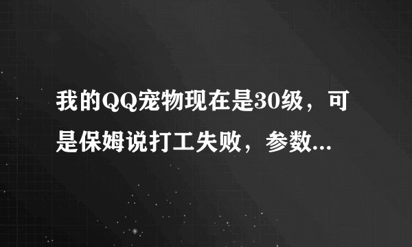 我的QQ宠物现在是30级，可是保姆说打工失败，参数错误，有高手吗，帮帮