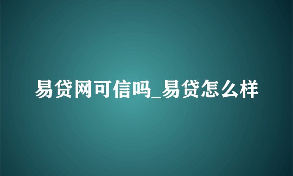 易贷网可信吗_易贷怎么样