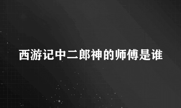 西游记中二郎神的师傅是谁