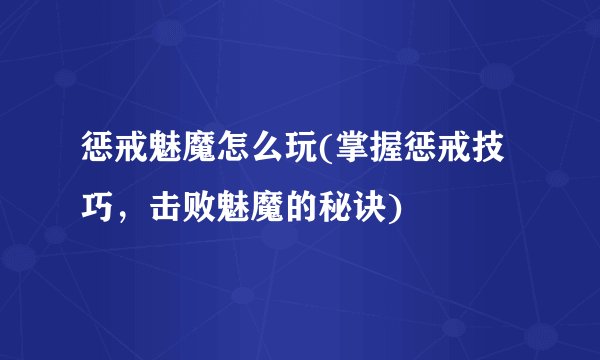惩戒魅魔怎么玩(掌握惩戒技巧，击败魅魔的秘诀)