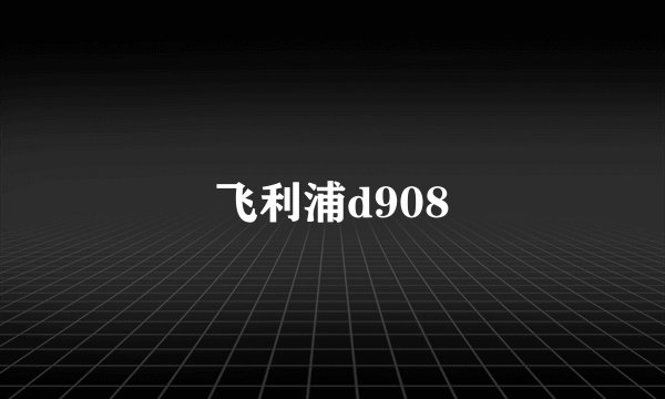 飞利浦d908