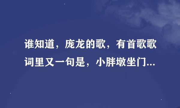 谁知道，庞龙的歌，有首歌歌词里又一句是，小胖墩坐门墩，哭着喊着要媳妇