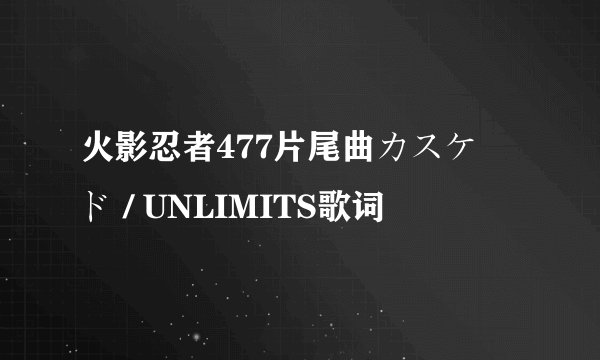 火影忍者477片尾曲カスケード / UNLIMITS歌词
