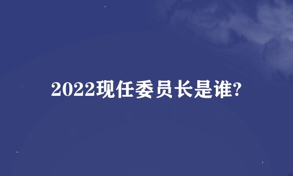 2022现任委员长是谁?