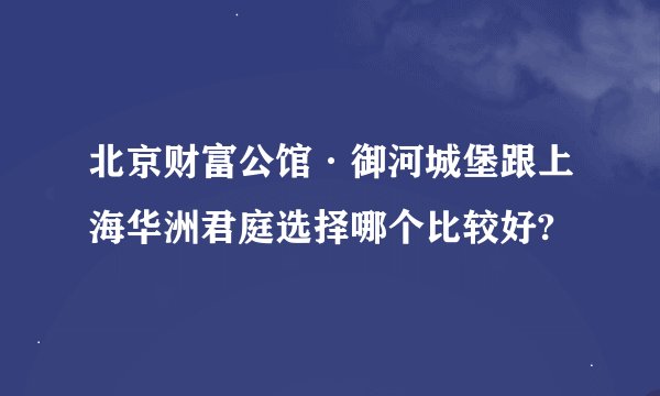 北京财富公馆·御河城堡跟上海华洲君庭选择哪个比较好?