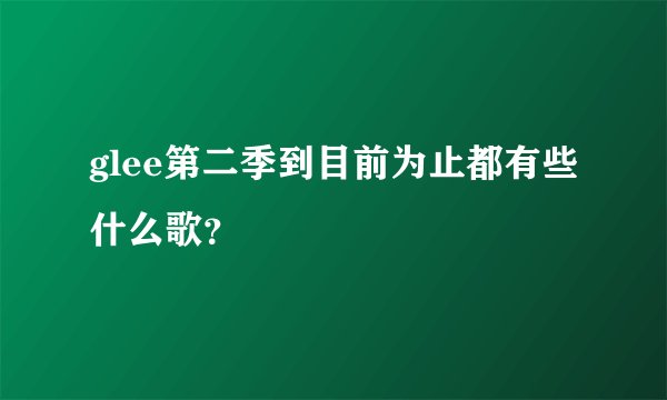glee第二季到目前为止都有些什么歌？