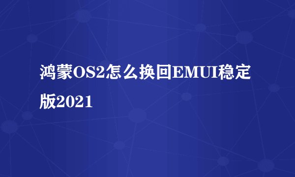 鸿蒙OS2怎么换回EMUI稳定版2021