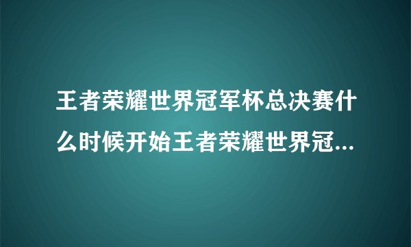 王者荣耀世界冠军杯总决赛什么时候开始王者荣耀世界冠军杯总决赛的开始时间