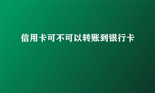 信用卡可不可以转账到银行卡