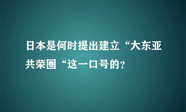 日本是何时提出建立“大东亚共荣圈“这一口号的？