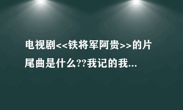 电视剧<<铁将军阿贵>>的片尾曲是什么??我记的我玩传奇私F的时候...