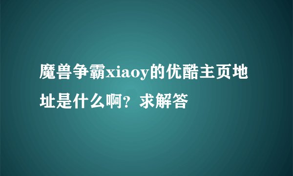 魔兽争霸xiaoy的优酷主页地址是什么啊？求解答