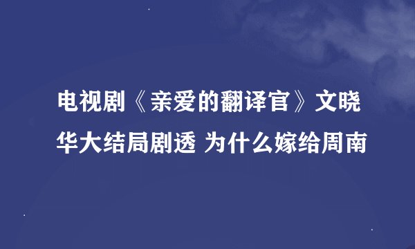 电视剧《亲爱的翻译官》文晓华大结局剧透 为什么嫁给周南