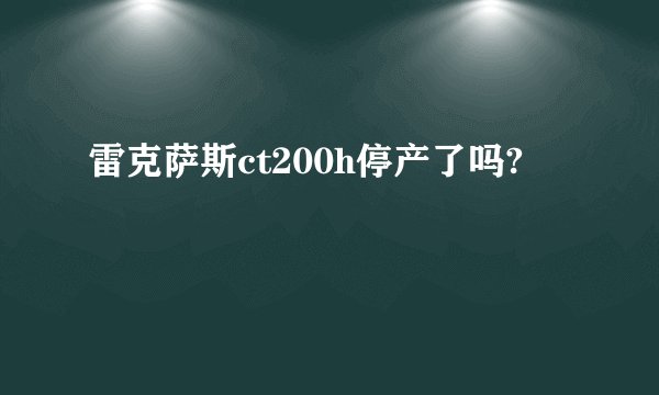 雷克萨斯ct200h停产了吗?