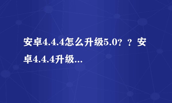 安卓4.4.4怎么升级5.0？？安卓4.4.4升级5.0步骤