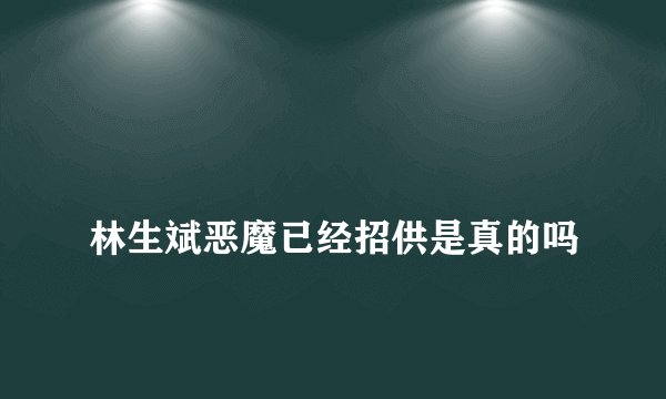 
林生斌恶魔已经招供是真的吗


