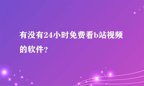 有没有24小时免费看b站视频的软件？