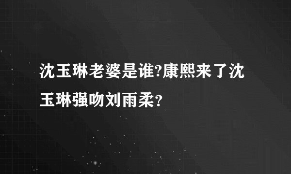 沈玉琳老婆是谁?康熙来了沈玉琳强吻刘雨柔？