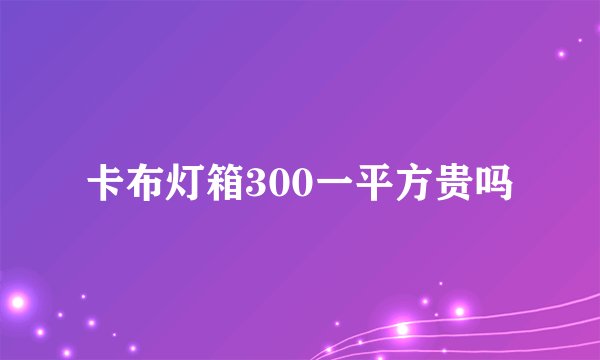 卡布灯箱300一平方贵吗