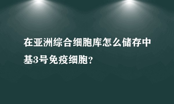 在亚洲综合细胞库怎么储存中基3号免疫细胞？