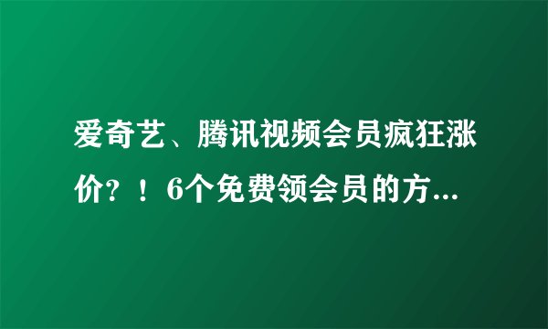 爱奇艺、腾讯视频会员疯狂涨价？！6个免费领会员的方法，我不允许你还不知道！（限时删）